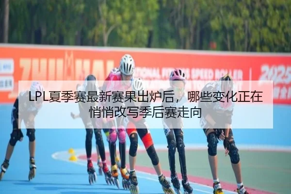 LPL夏季赛最新赛果出炉后，哪些变化正在悄悄改写季后赛走向